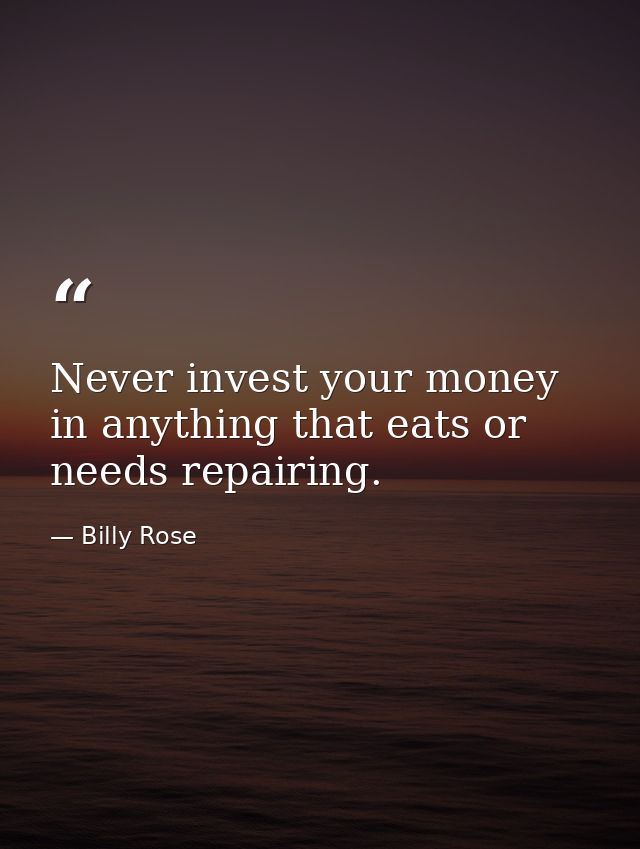 Never invest your money in anything that eats or needs repairing. — Billy Rose