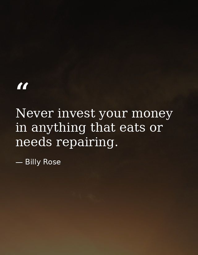 Never invest your money in anything that eats or needs repairing. — Billy Rose