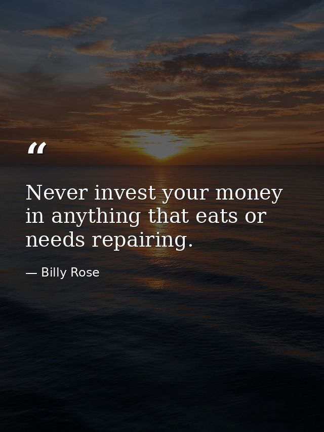 Never invest your money in anything that eats or needs repairing. — Billy Rose