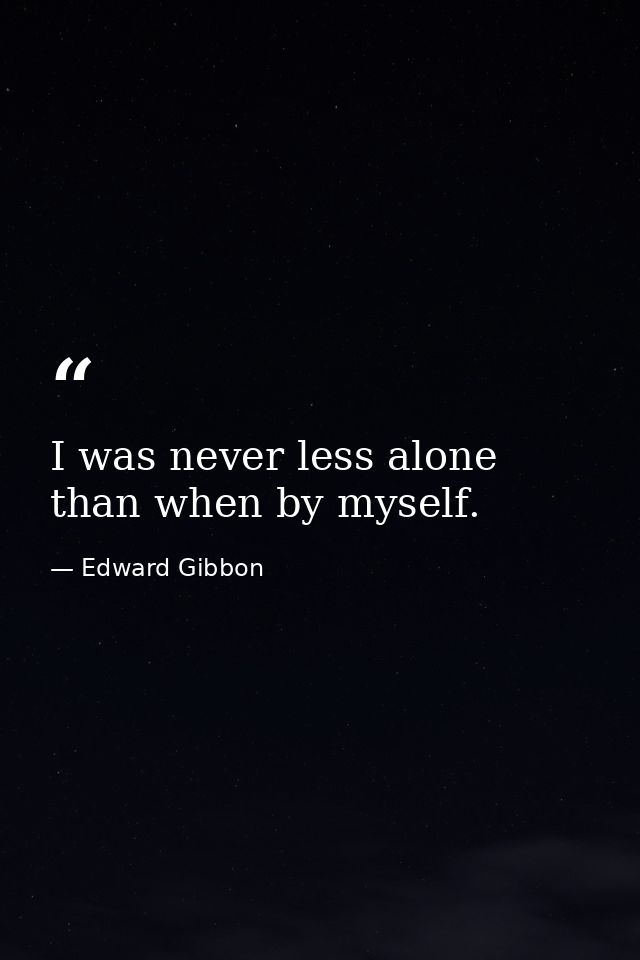 I was never less alone than when by myself. — Edward Gibbon