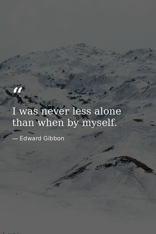 I was never less alone than when by myself. — Edward Gibbon