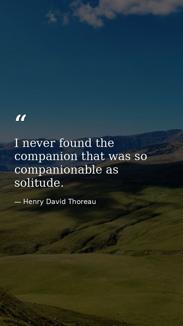 I never found the companion that was so companionable as solitude. — Henry David Thoreau