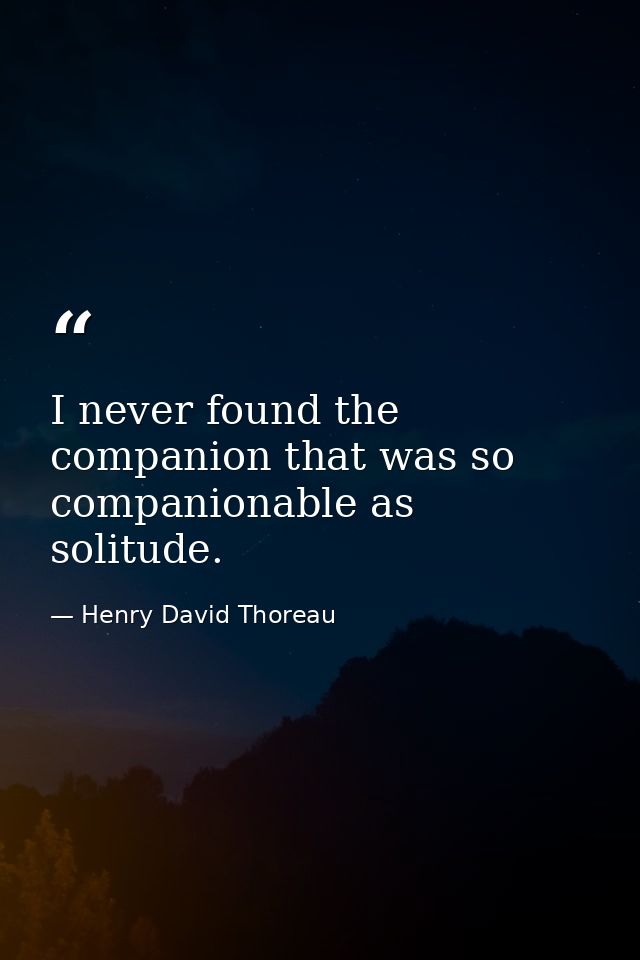 I never found the companion that was so companionable as solitude. — Henry David Thoreau