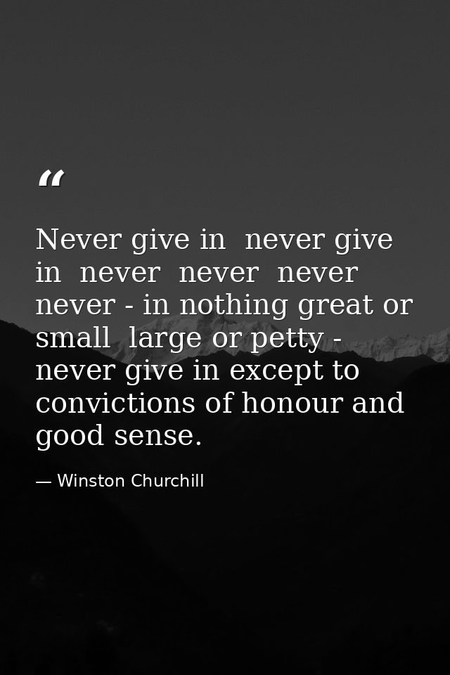 Never give in  never give in  never  never  never  never - in nothing great or small  large or petty - never give in exc — Winston Churchill