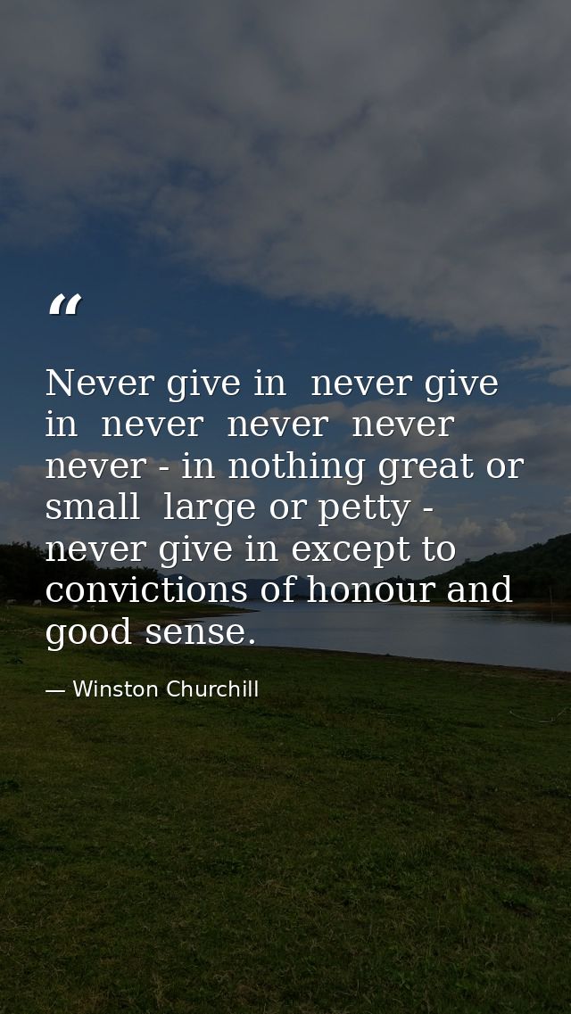 Never give in  never give in  never  never  never  never - in nothing great or small  large or petty - never give in exc — Winston Churchill