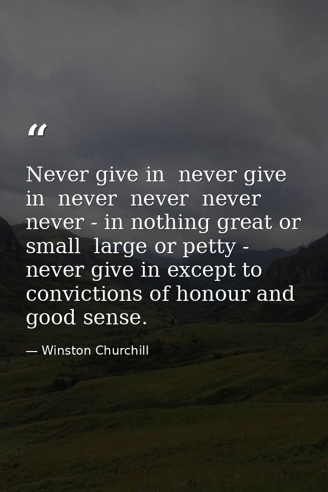 Never give in  never give in  never  never  never  never - in nothing great or small  large or petty - never give in exc — Winston Churchill