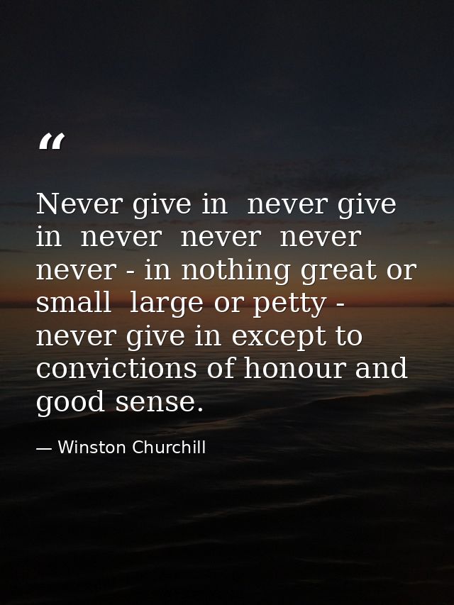 Never give in  never give in  never  never  never  never - in nothing great or small  large or petty - never give in exc — Winston Churchill