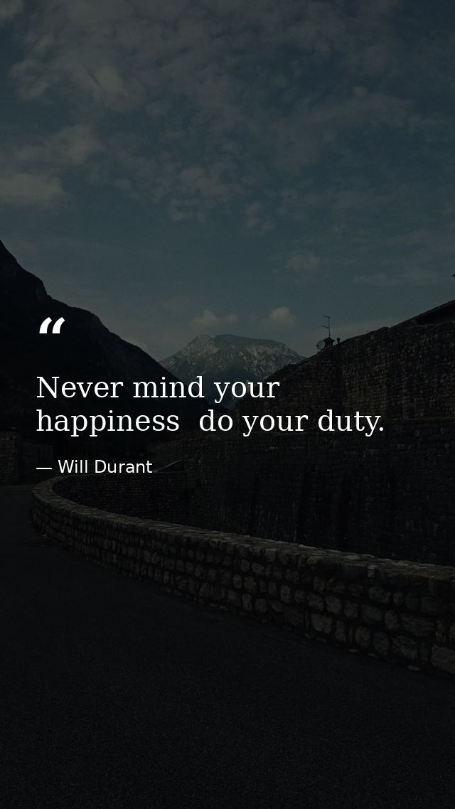 Never mind your happiness  do your duty. — Will Durant