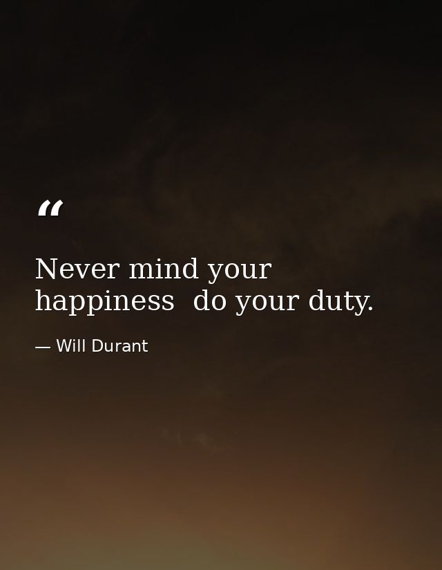 Never mind your happiness  do your duty. — Will Durant