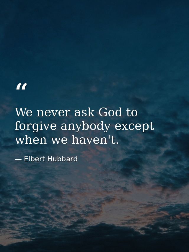 We never ask God to forgive anybody except when we haven't. — Elbert Hubbard