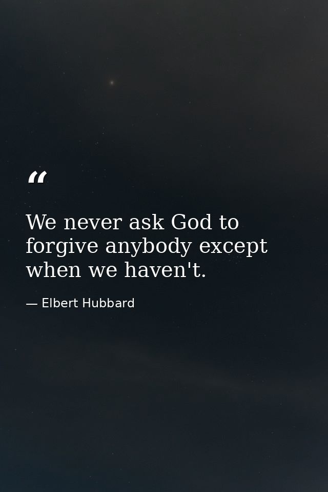 We never ask God to forgive anybody except when we haven't. — Elbert Hubbard