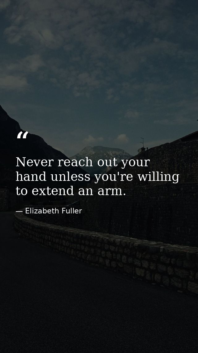 Never reach out your hand unless you're willing to extend an arm. — Elizabeth Fuller