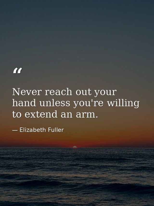 Never reach out your hand unless you're willing to extend an arm. — Elizabeth Fuller