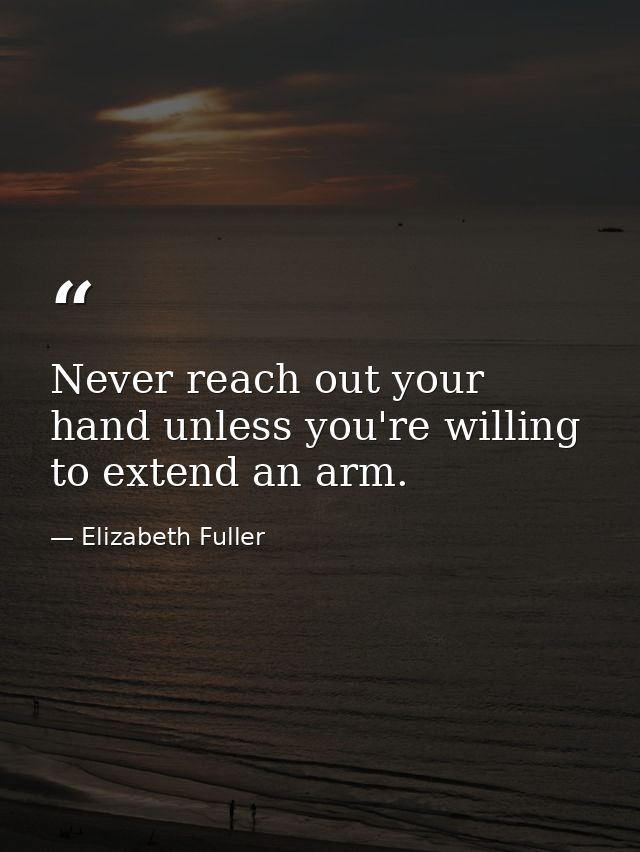 Never reach out your hand unless you're willing to extend an arm. — Elizabeth Fuller