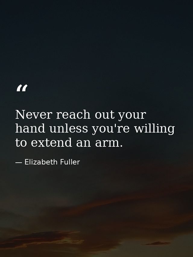 Never reach out your hand unless you're willing to extend an arm. — Elizabeth Fuller