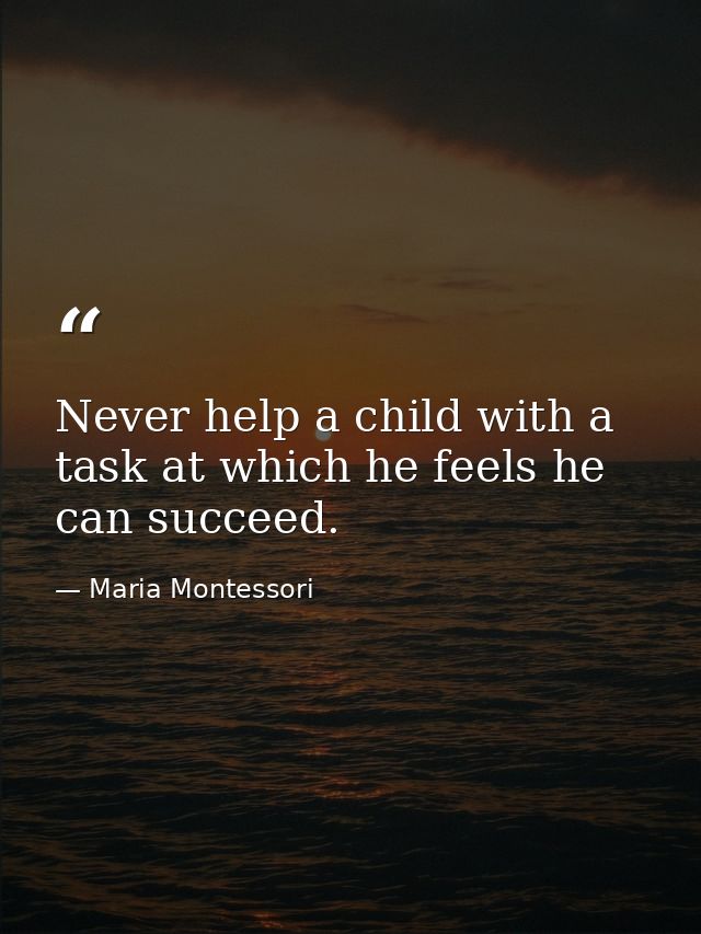 Never help a child with a task at which he feels he can succeed. — Maria Montessori