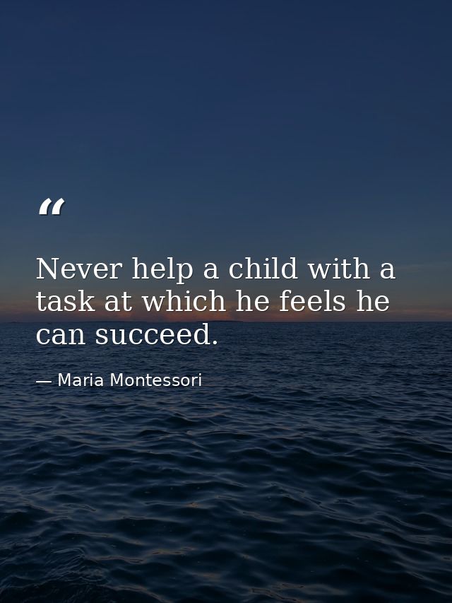 Never help a child with a task at which he feels he can succeed. — Maria Montessori