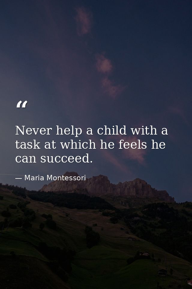 Never help a child with a task at which he feels he can succeed. — Maria Montessori