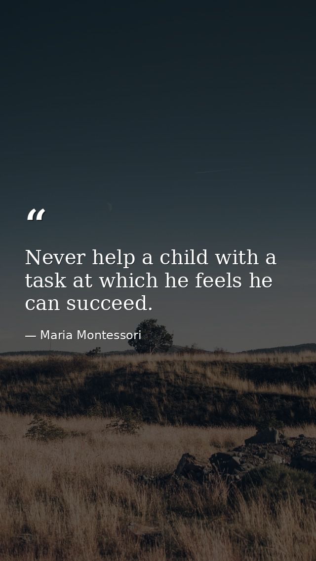 Never help a child with a task at which he feels he can succeed. — Maria Montessori