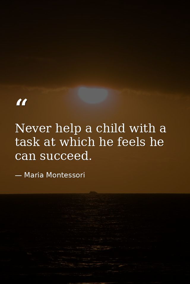 Never help a child with a task at which he feels he can succeed. — Maria Montessori
