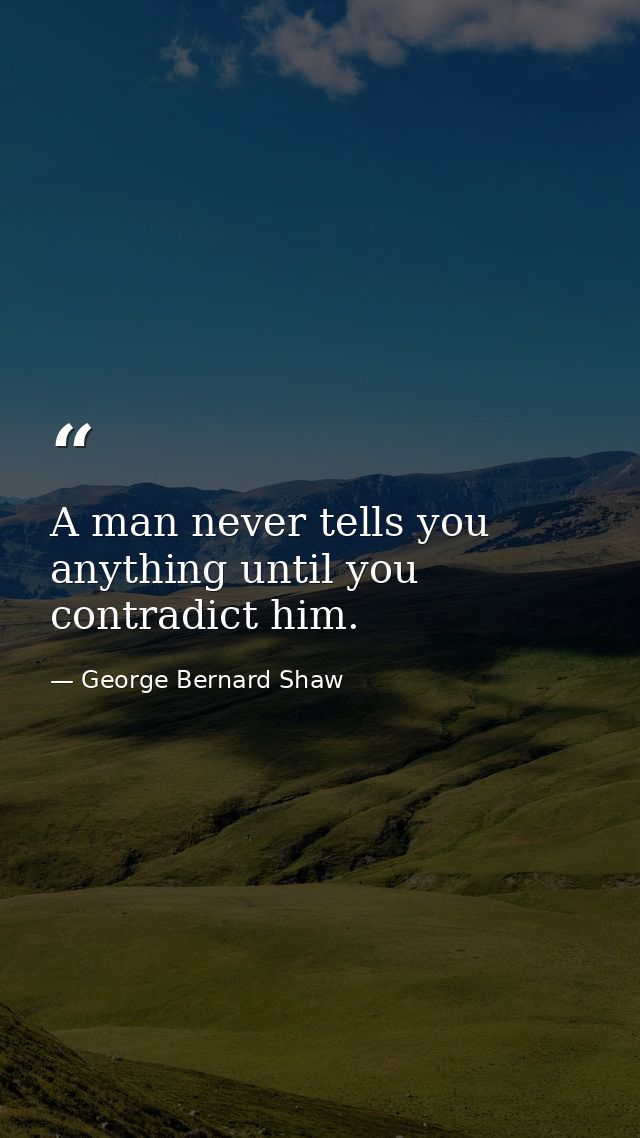 A man never tells you anything until you contradict him. — George Bernard Shaw