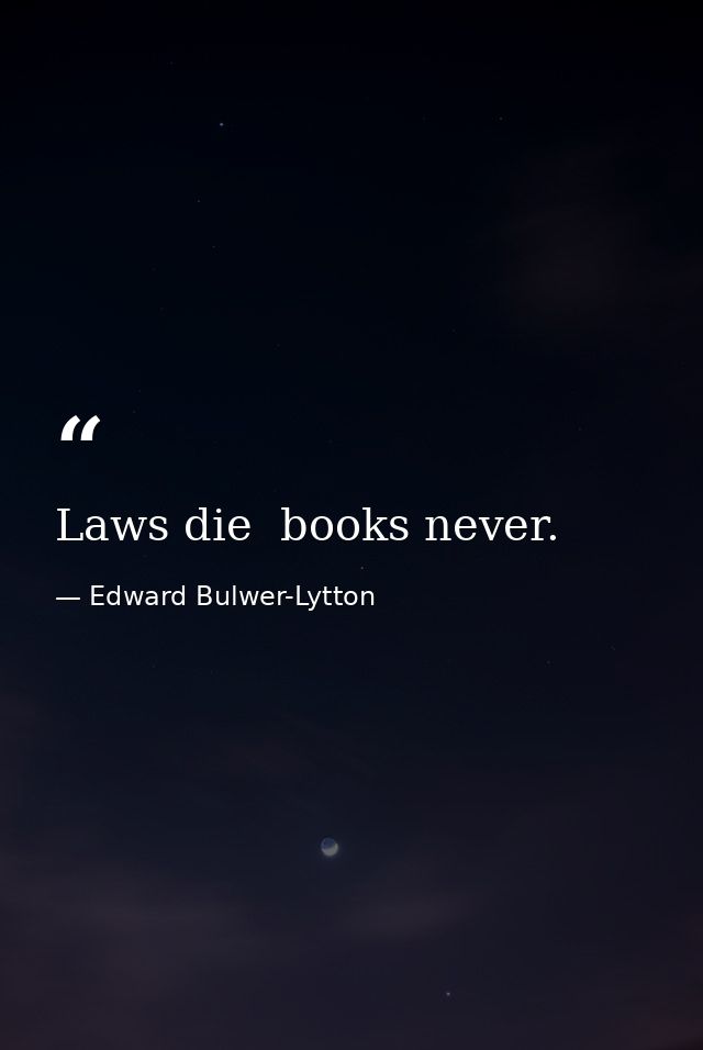 Laws die  books never. — Edward Bulwer-Lytton