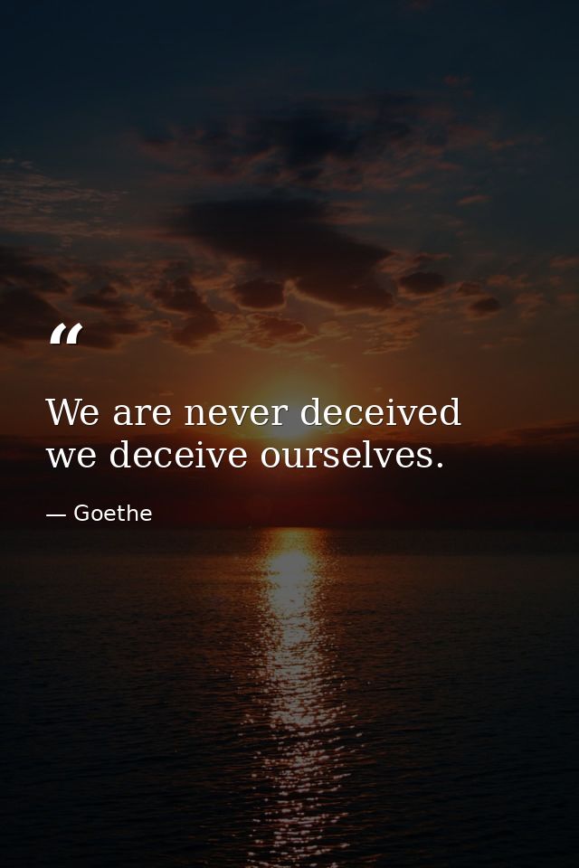 We are never deceived  we deceive ourselves. — Goethe