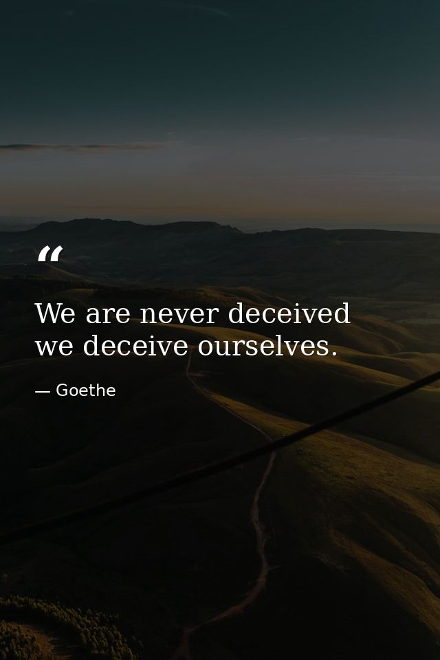 We are never deceived  we deceive ourselves. — Goethe