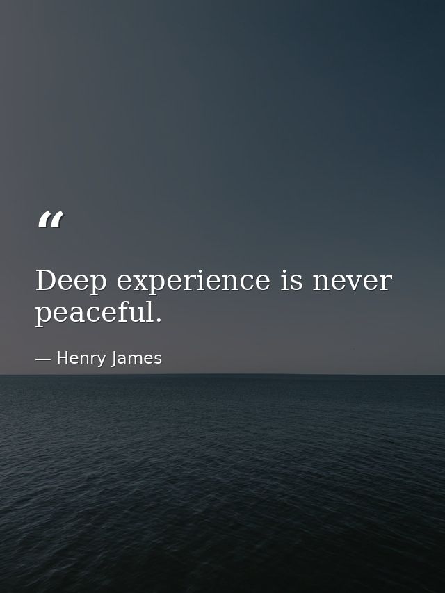 Deep experience is never peaceful. — Henry James