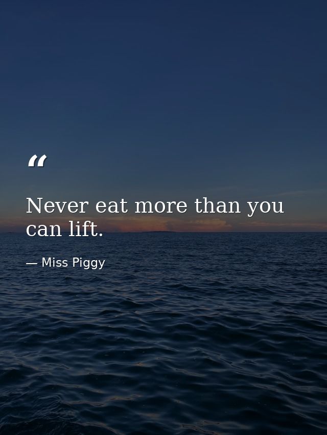 Never eat more than you can lift. — Miss Piggy