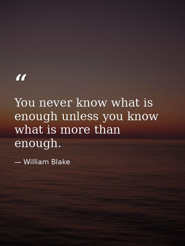 You never know what is enough unless you know what is more than enough. — William Blake