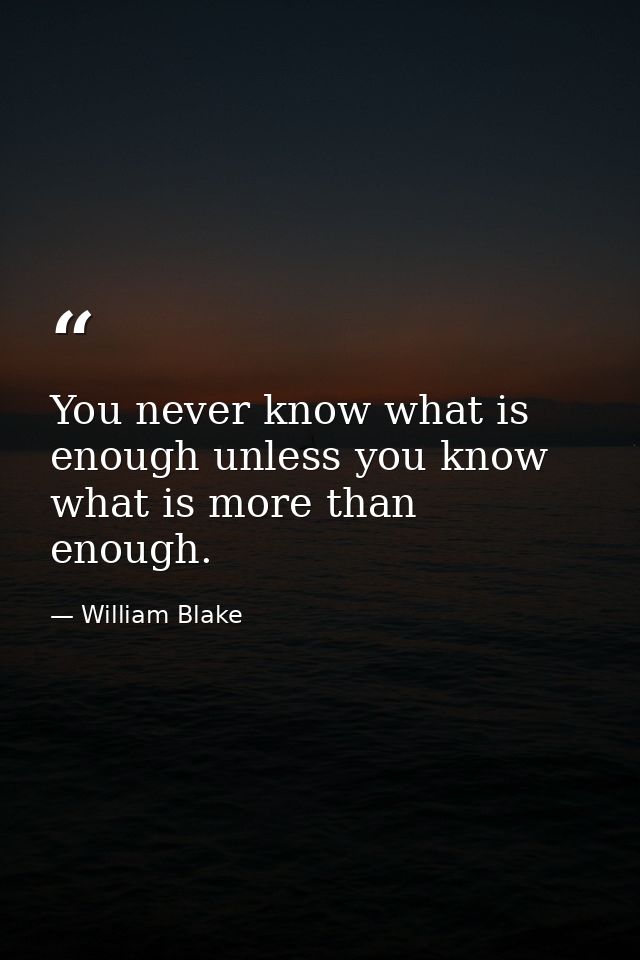 You never know what is enough unless you know what is more than enough. — William Blake