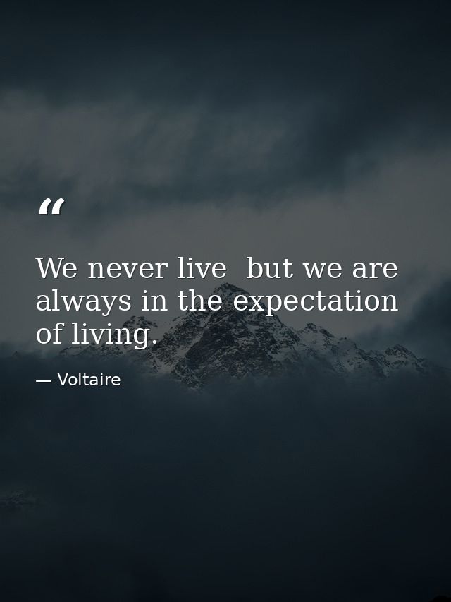 We never live  but we are always in the expectation of living. — Voltaire