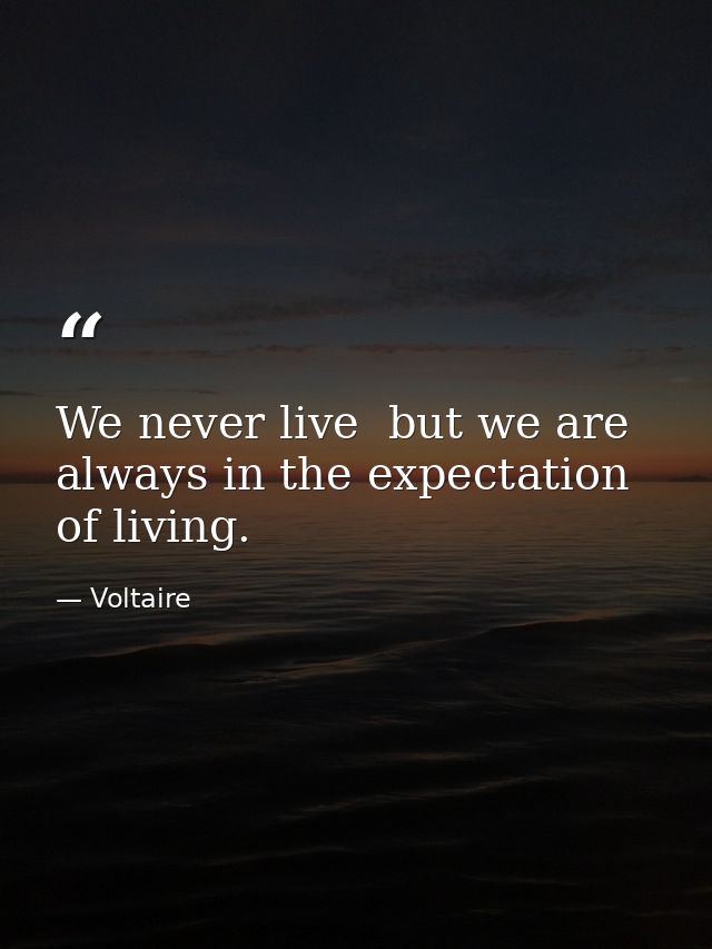 We never live  but we are always in the expectation of living. — Voltaire