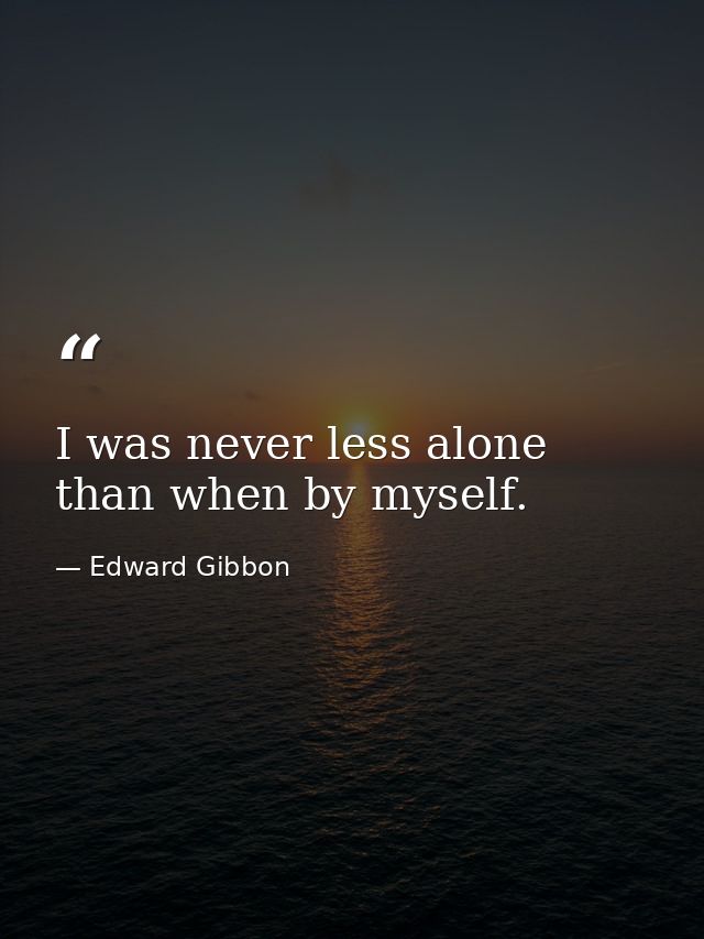 I was never less alone than when by myself. — Edward Gibbon