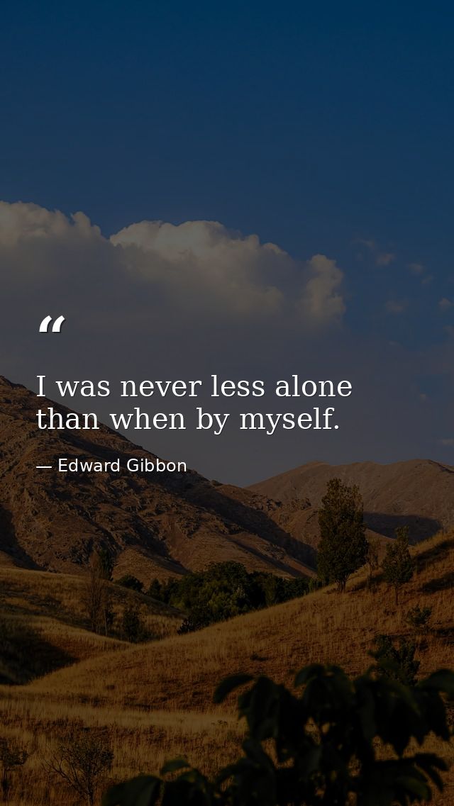 I was never less alone than when by myself. — Edward Gibbon