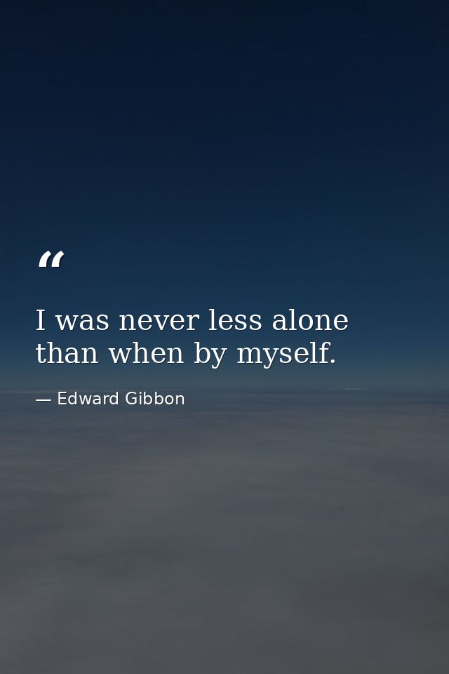 I was never less alone than when by myself. — Edward Gibbon