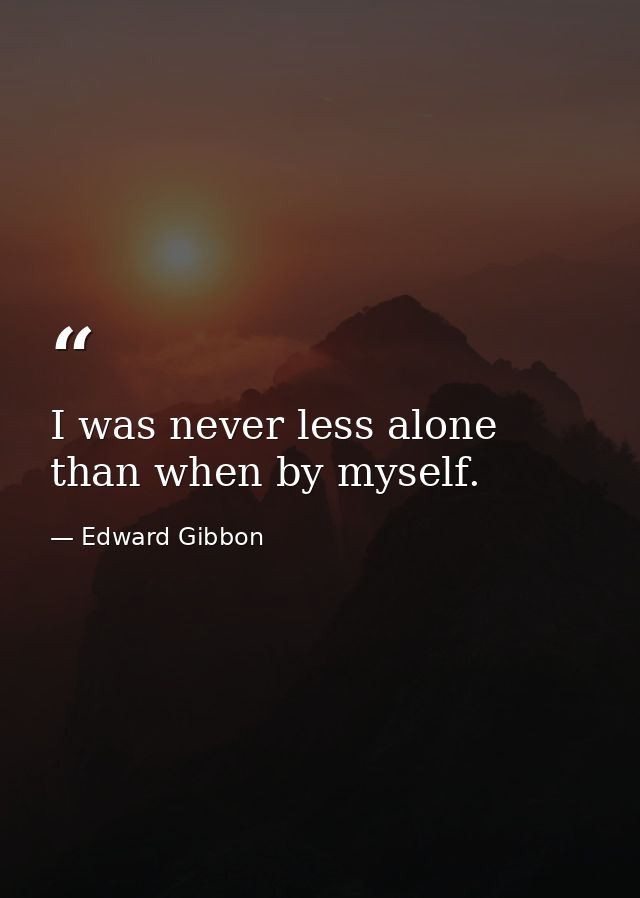 I was never less alone than when by myself. — Edward Gibbon