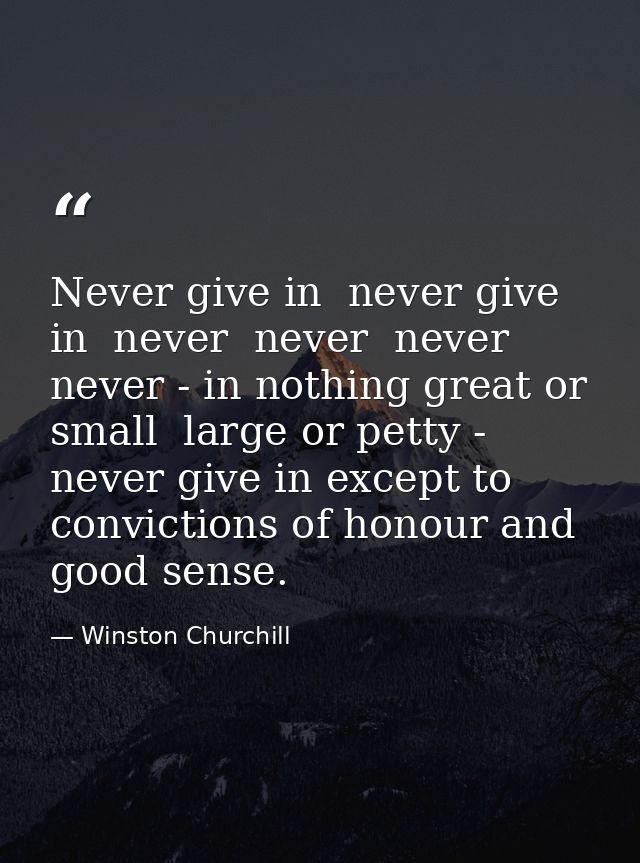 Never give in  never give in  never  never  never  never - in nothing great or small  large or petty - never give in exc — Winston Churchill