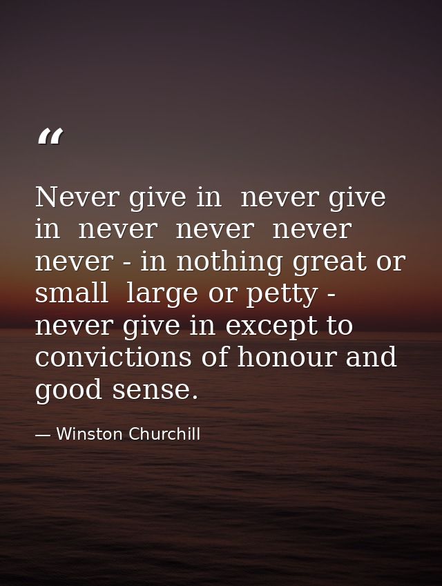 Never give in  never give in  never  never  never  never - in nothing great or small  large or petty - never give in exc — Winston Churchill