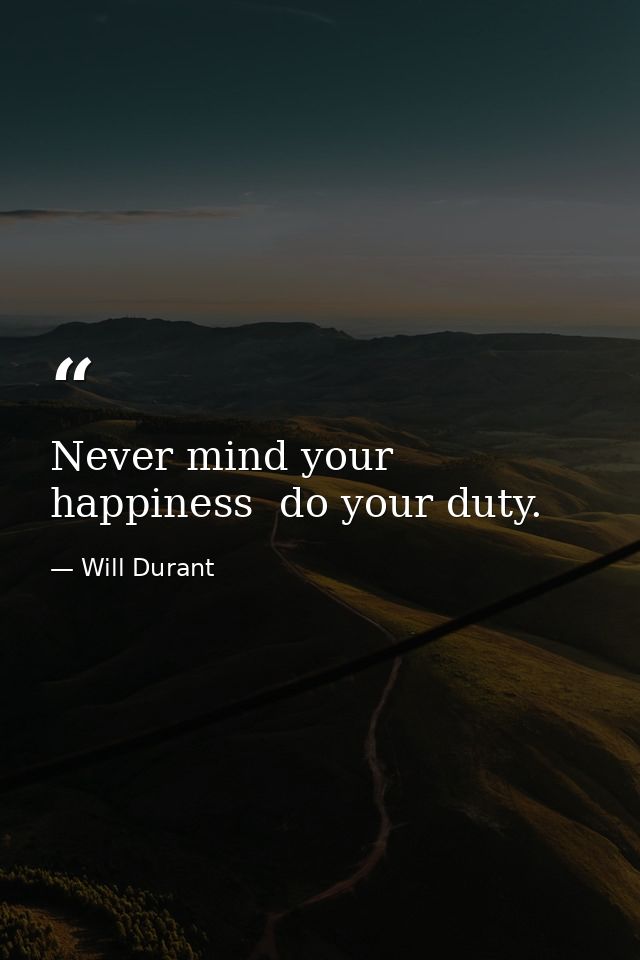 Never mind your happiness  do your duty. — Will Durant