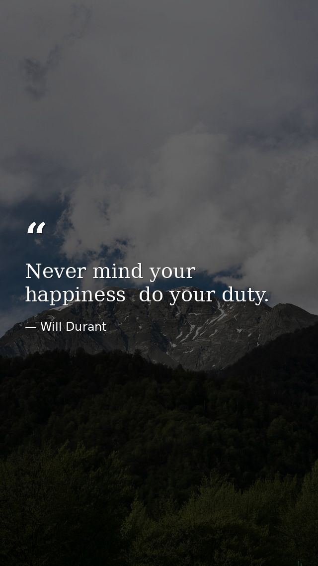 Never mind your happiness  do your duty. — Will Durant