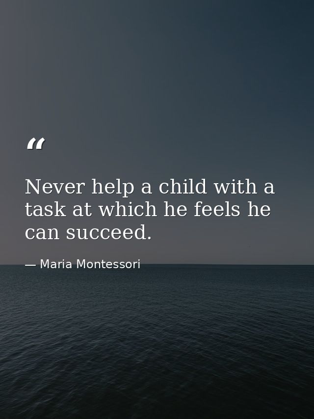 Never help a child with a task at which he feels he can succeed. — Maria Montessori