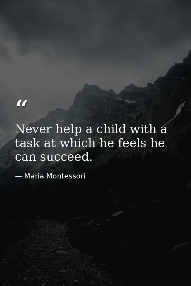 Never help a child with a task at which he feels he can succeed. — Maria Montessori