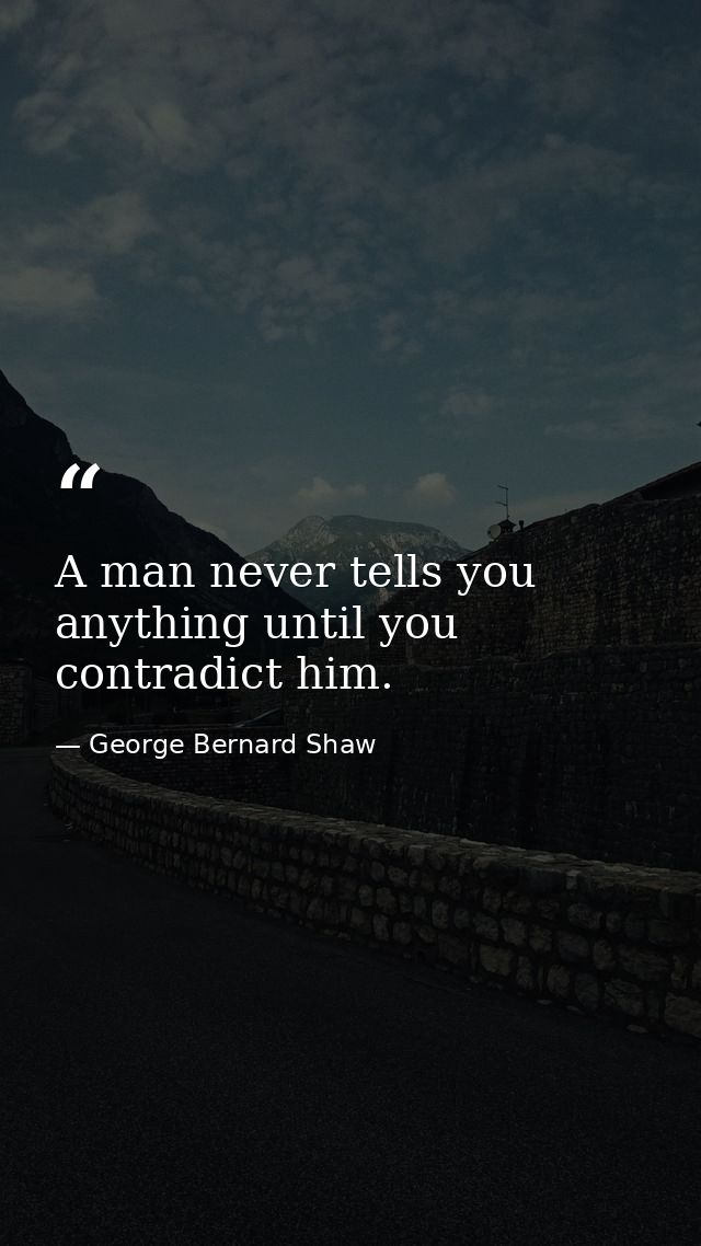A man never tells you anything until you contradict him. — George Bernard Shaw