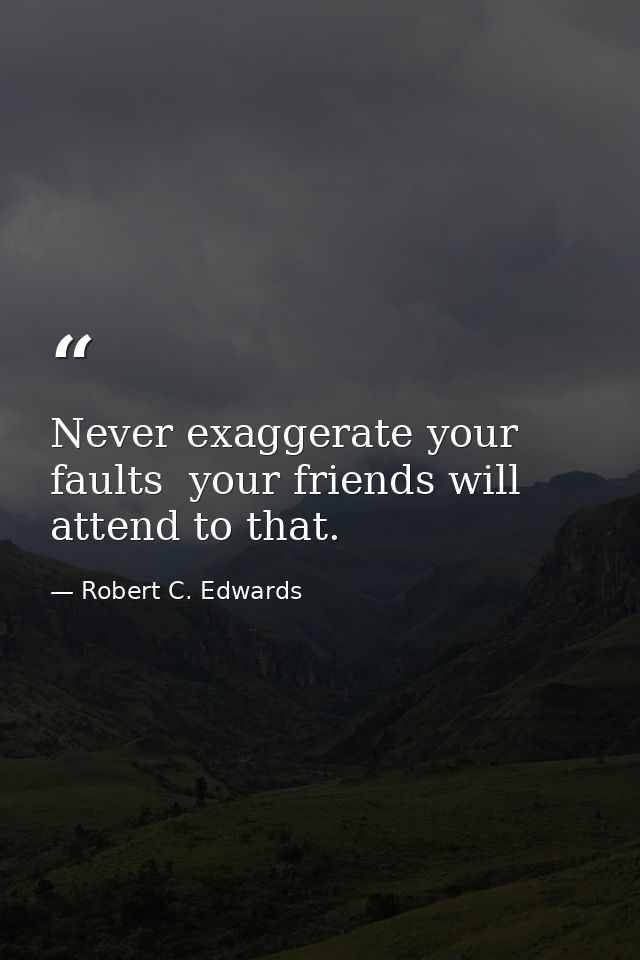Never exaggerate your faults  your friends will attend to that. — Robert C. Edwards