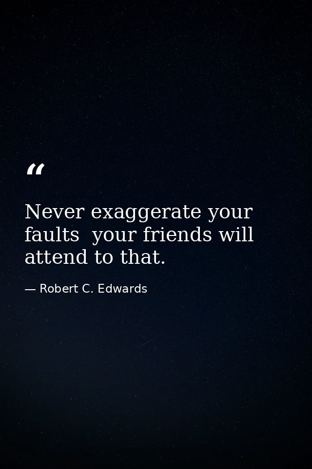 Never exaggerate your faults  your friends will attend to that. — Robert C. Edwards
