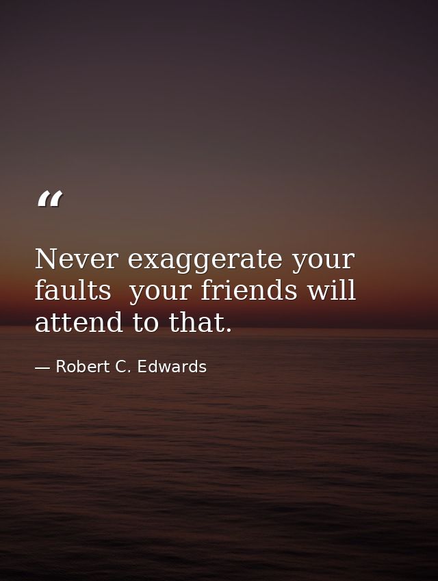 Never exaggerate your faults  your friends will attend to that. — Robert C. Edwards