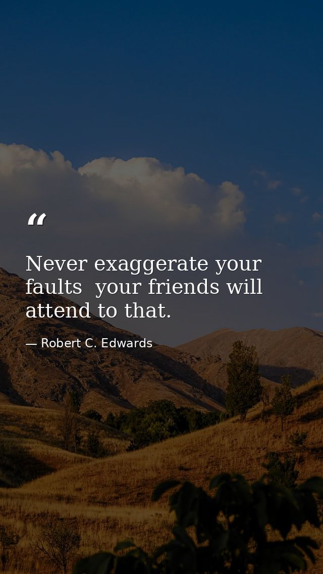 Never exaggerate your faults  your friends will attend to that. — Robert C. Edwards