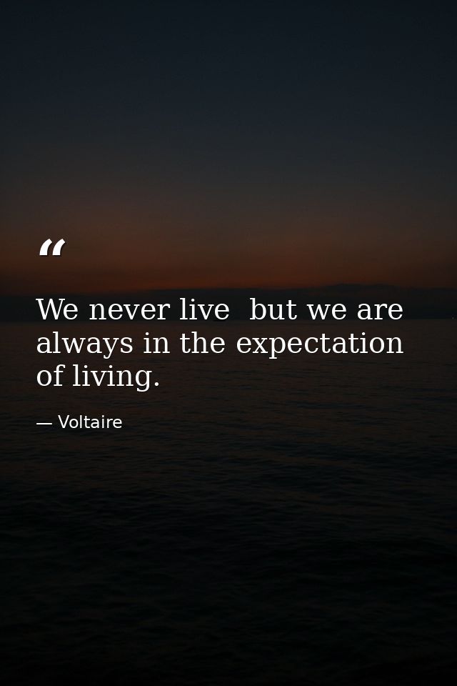 We never live  but we are always in the expectation of living. — Voltaire